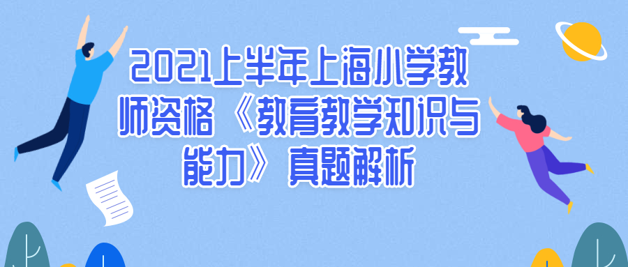 2021上半年上海小學(xué)教師資格《教育教學(xué)知識與能力》真題解析