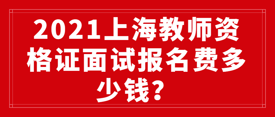 2021上海教師資格證面試報(bào)名費(fèi)多少錢？