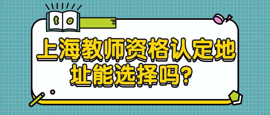 上海教師資格認(rèn)定地址能選擇嗎？