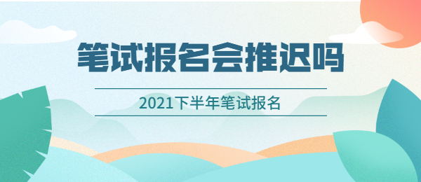 2021下半年上海教師資格證筆試報(bào)名會(huì)推遲嗎