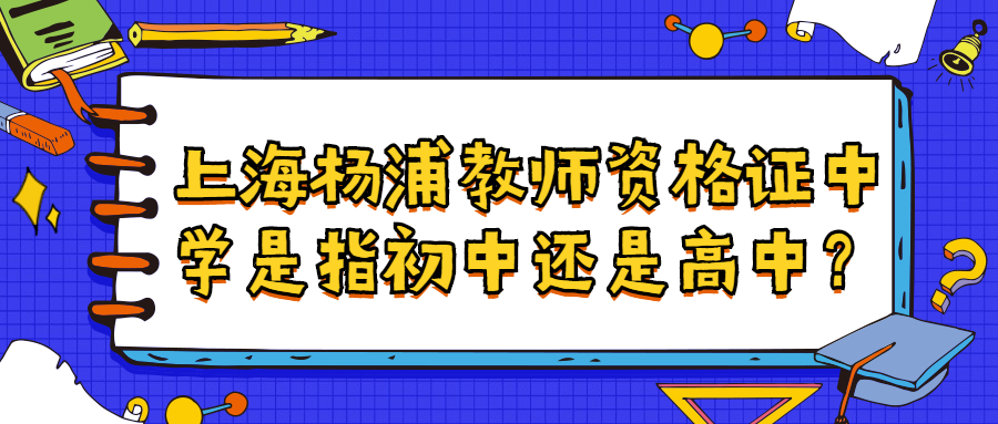 上海楊浦教師資格證中學(xué)是指初中還是高中？