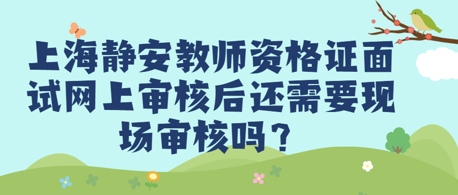 上海靜安教師資格證面試網(wǎng)上審核后還需要現(xiàn)場審核嗎？