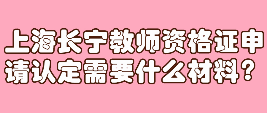 上海長寧教師資格證申請認定需要什么材料？