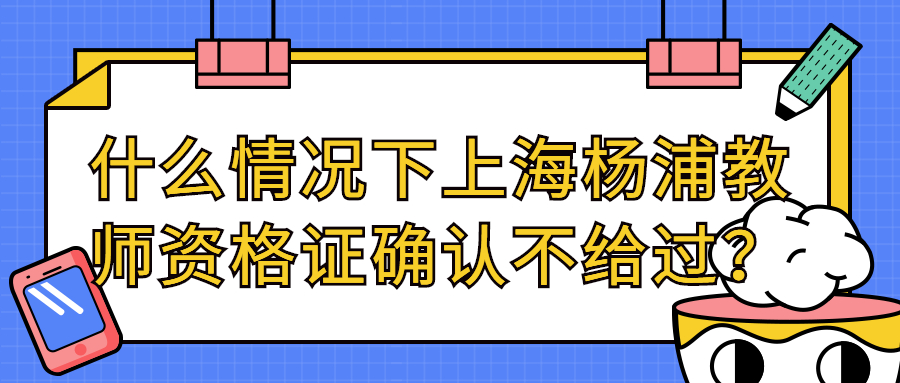 什么情況下上海楊浦教師資格證確認不給過？