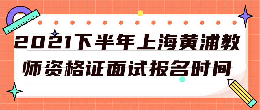 2021下半年上海黃浦教師資格證面試報名時間