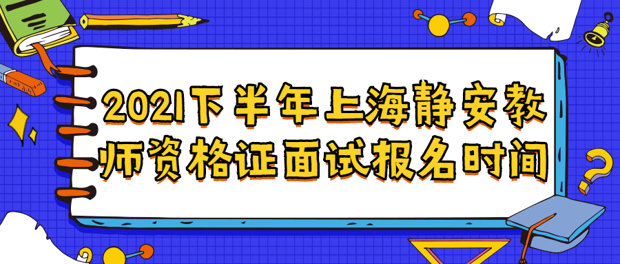 2021下半年上海靜安教師資格證面試報名時間