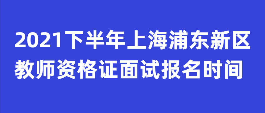 2021下半年上海浦東新區(qū)教師資格證面試報名時間