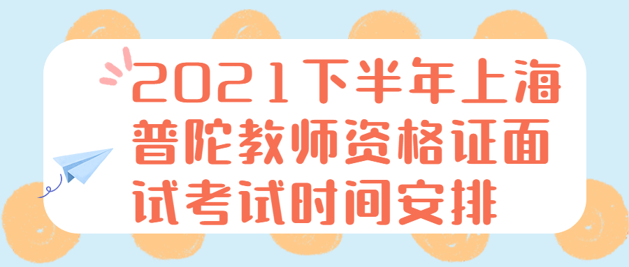 2021下半年上海普陀教師資格證面試考試時間安排