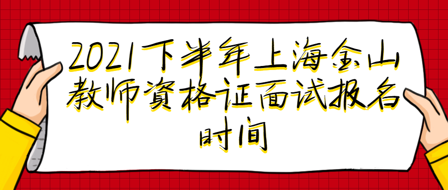 2021下半年上海金山教師資格證面試報名時間