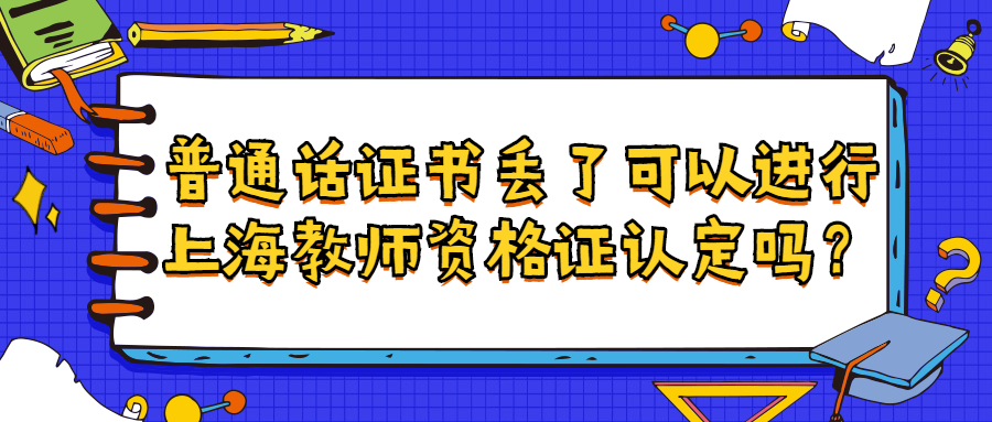 普通話證書丟了可以進(jìn)行上海教師資格證認(rèn)定嗎？