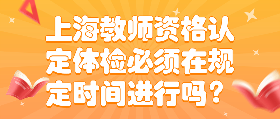 上海教師資格認(rèn)定體檢必須在規(guī)定時(shí)間進(jìn)行嗎？