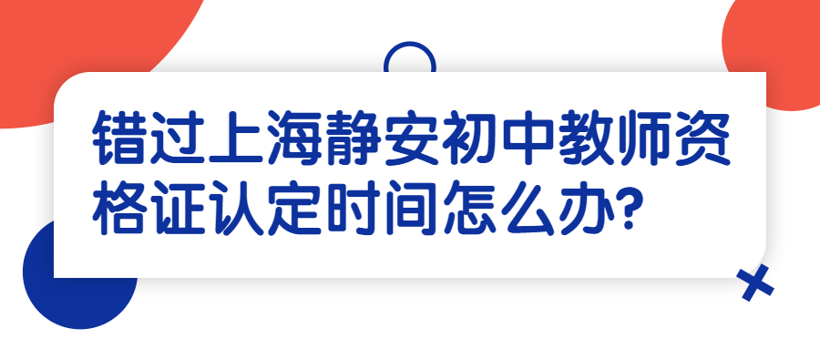 錯(cuò)過上海靜安初中教師資格證認(rèn)定時(shí)間怎么辦？