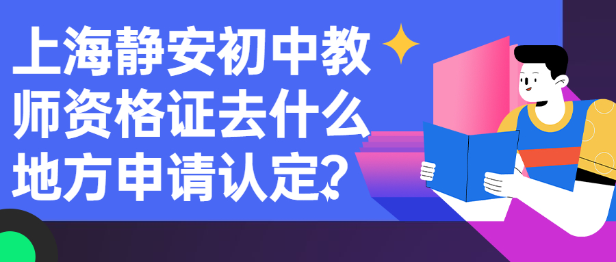 上海靜安初中教師資格證去什么地方申請認(rèn)定？