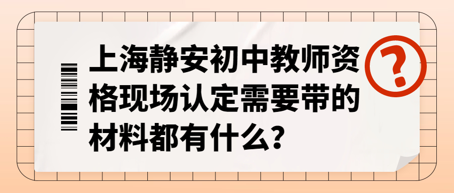 上海靜安初中教師資格現(xiàn)場認(rèn)定需要帶的材料都有什么？