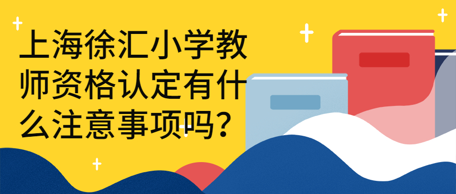 上海徐匯小學教師資格認定有什么注意事項嗎？