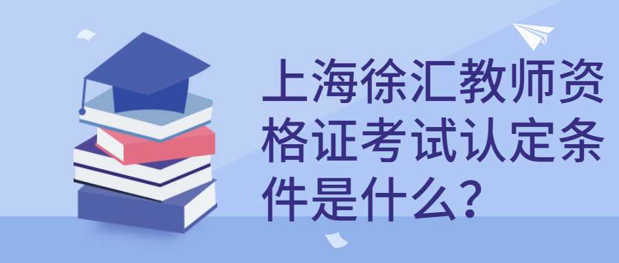 上海徐匯教師資格證考試認(rèn)定條件是什么？