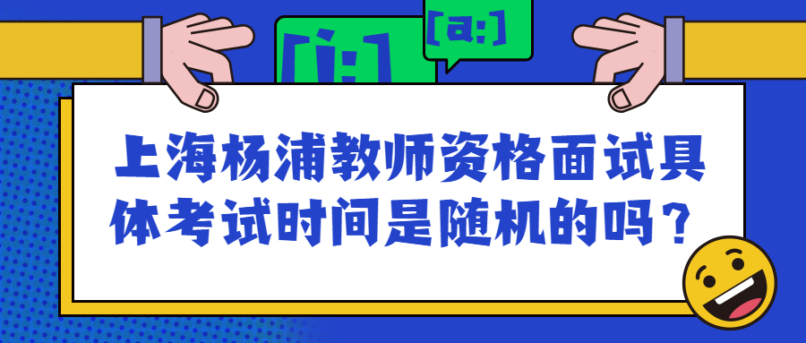 上海楊浦教師資格面試具體考試時(shí)間是隨機(jī)的嗎？