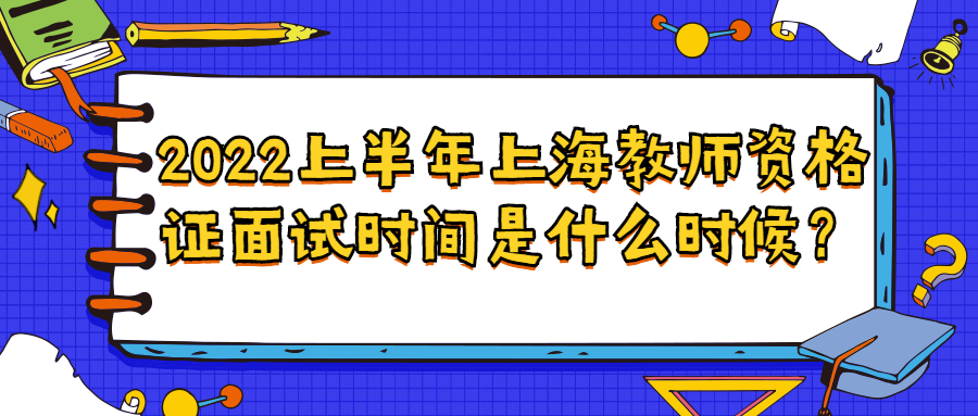 2022上半年上海教師資格證面試時間是什么時候？