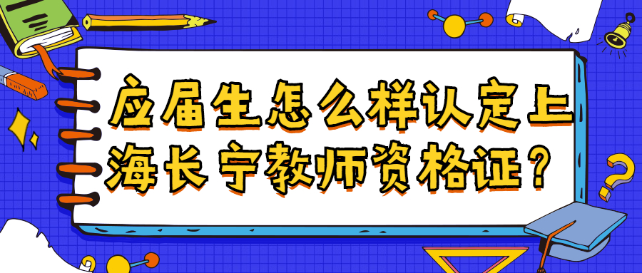 應(yīng)屆生怎么樣認(rèn)定上海長寧教師資格證？