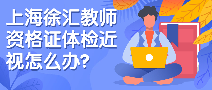 上海徐匯教師資格證體檢近視怎么辦？