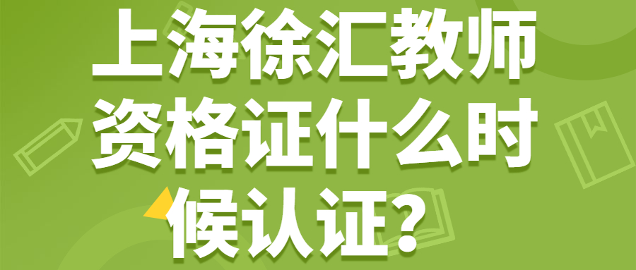 上海徐匯教師資格證什么時(shí)候認(rèn)證？