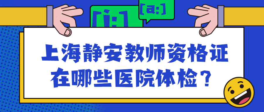 上海靜安教師資格證在哪些醫(yī)院體檢？