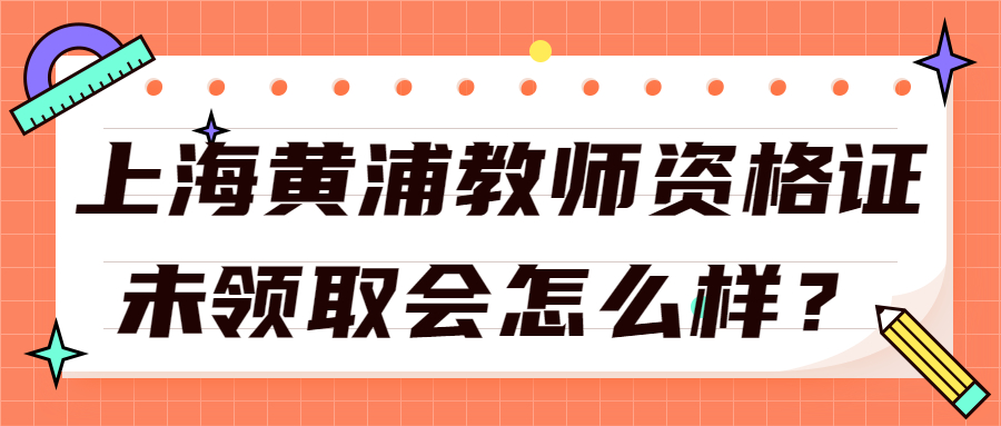 上海黃浦教師資格證未領(lǐng)取會(huì)怎么樣？