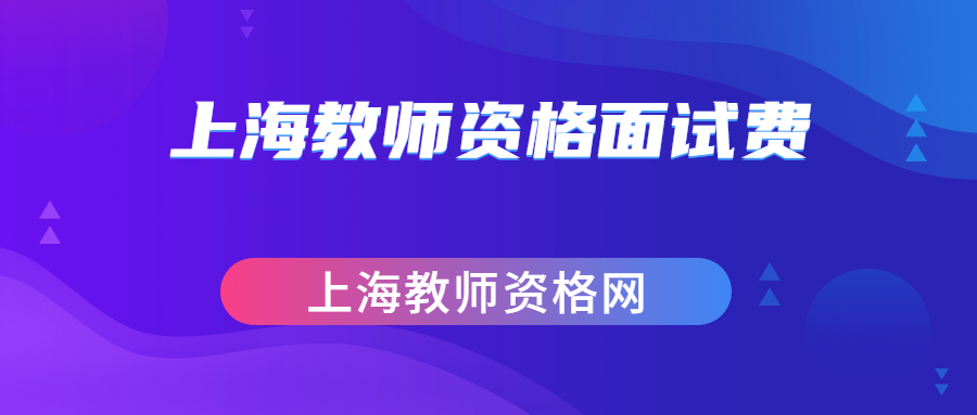 上海教師資格面試費(fèi)