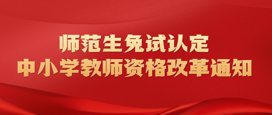 教育部關(guān)于推進(jìn)師范生免試認(rèn)定中小學(xué)教師資格改革的通知