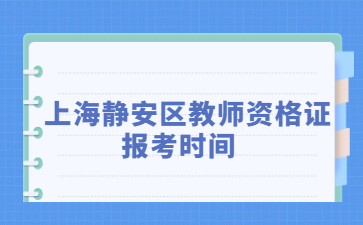 上海靜安區(qū)教師資格證報(bào)考時(shí)間2022年