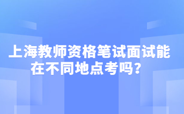 上海教師資格筆試面試能在不同地點(diǎn)考嗎？