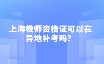 上海教師資格證可以在異地補考嗎？