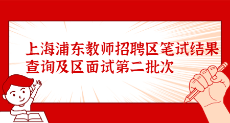 上海浦東教師招聘區(qū)筆試結(jié)果查詢及區(qū)面試第二批次