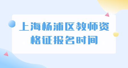 2022下半年上海楊浦區(qū)教師資格證報(bào)名時(shí)間