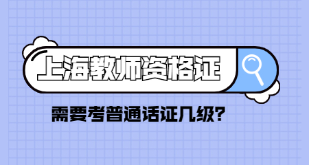 上海教師資格證需要考普通話證幾級？