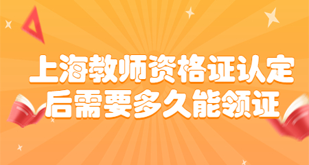 上海教師資格證認定后需要多久能領(lǐng)證