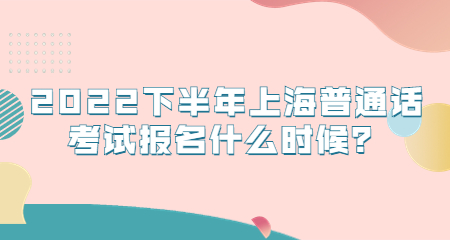 2022下半年上海普通話考試報(bào)名什么時(shí)候？