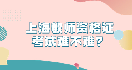 上海教師資格證考試難不難？