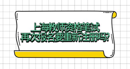 上海教師資格筆試再次報(bào)名要重新注冊嗎?