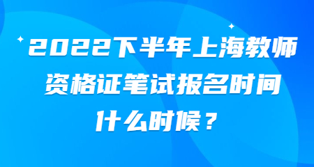 2022下半年上海教師資格證筆試報名時間什么時候？