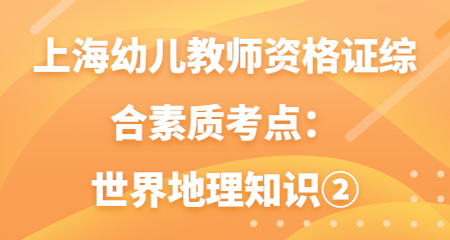 上海幼兒教師資格證綜合素質(zhì)考點(diǎn)：世界地理知識(shí)②