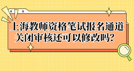 上海教師資格筆試報名通道關(guān)閉審核還可以修改嗎？